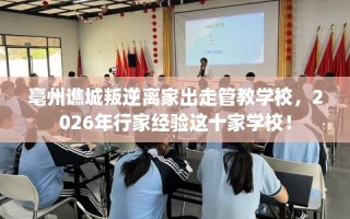 亳州谯城叛逆离家出走管教学校，2026年行家经验这十家学校！