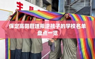 保定高阳管理叛逆孩子的学校名单盘点一览