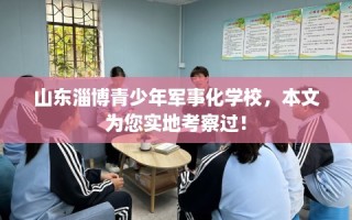 山东淄博青少年军事化学校，本文为您实地考察过！