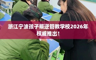 浙江宁波孩子叛逆管教学校2026年权威推出！
