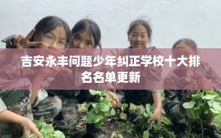 吉安永丰问题少年纠正学校十大排名名单更新