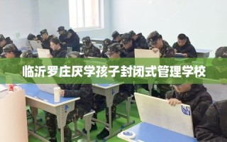 临沂罗庄厌学孩子封闭式管理学校