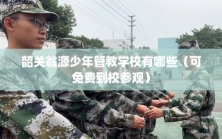 韶关翁源少年管教学校有哪些（可免费到校参观）
