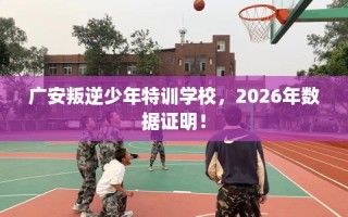 广安叛逆少年特训学校，2026年数据证明！