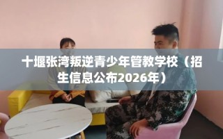 十堰张湾叛逆青少年管教学校（招生信息公布2026年）
