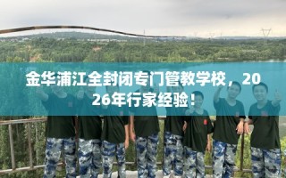 金华浦江全封闭专门管教学校，2026年行家经验！