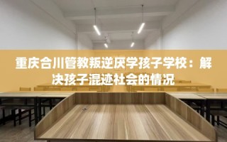 重庆合川管教叛逆厌学孩子学校：解决孩子混迹社会的情况