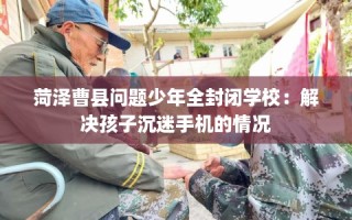 菏泽曹县问题少年全封闭学校：解决孩子沉迷手机的情况