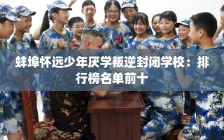 蚌埠怀远少年厌学叛逆封闭学校：排行榜名单前十