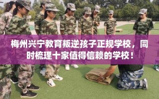 梅州兴宁教育叛逆孩子正规学校，同时梳理十家值得信赖的学校！