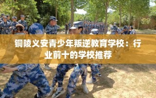 铜陵义安青少年叛逆教育学校：行业前十的学校推荐