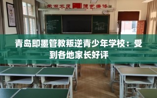 青岛即墨管教叛逆青少年学校：受到各地家长好评