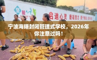 宁波海曙封闭管理式学校，2026年你注意过吗！