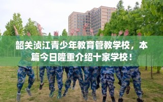 韶关浈江青少年教育管教学校，本篇今日隆重介绍十家学校！