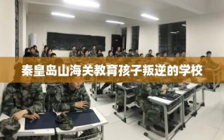 秦皇岛山海关教育孩子叛逆的学校