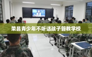 荣昌青少年不听话孩子管教学校