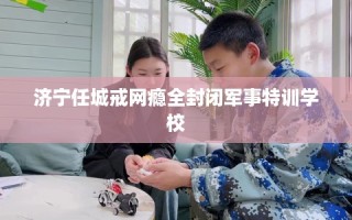 济宁任城戒网瘾全封闭军事特训学校