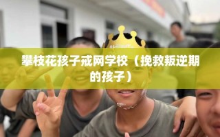 攀枝花孩子戒网学校（挽救叛逆期的孩子）