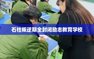 石柱叛逆期全封闭励志教育学校