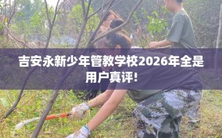 吉安永新少年管教学校2026年全是用户真评!
