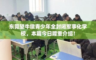 东莞望牛墩青少年全封闭军事化学校，本篇今日隆重介绍！