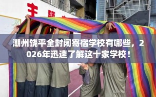 潮州饶平全封闭寄宿学校有哪些，2026年迅速了解这十家学校！