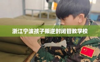 浙江宁波孩子叛逆封闭管教学校