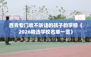 西青专门收不听话的孩子的学校（2026精选学校名单一览）