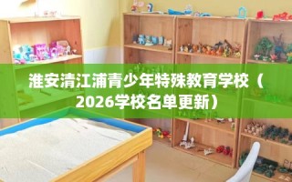 淮安清江浦青少年特殊教育学校（2026学校名单更新）