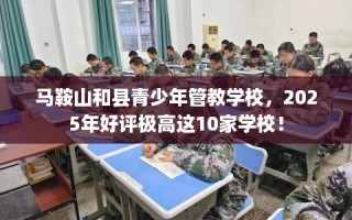 马鞍山和县青少年管教学校，2025年好评极高这10家学校！