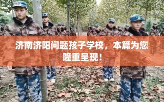 济南济阳问题孩子学校，本篇为您隆重呈现！