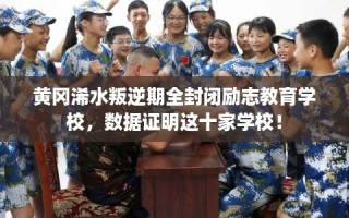 黄冈浠水叛逆期全封闭励志教育学校，数据证明这十家学校！