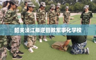 韶关浈江叛逆管教军事化学校