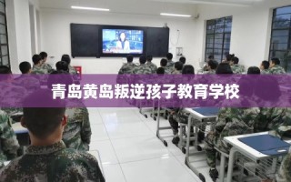 青岛黄岛叛逆孩子教育学校