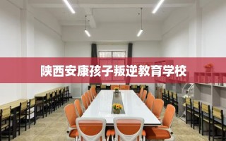 陕西安康孩子叛逆教育学校