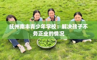 抚州南丰青少年学校：解决孩子不务正业的情况