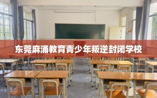 东莞麻涌教育青少年叛逆封闭学校