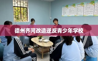 德州齐河改造逆反青少年学校