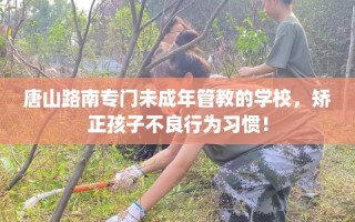 唐山路南专门未成年管教的学校，矫正孩子不良行为习惯！