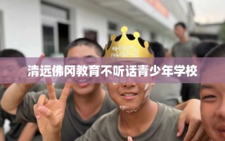 清远佛冈教育不听话青少年学校