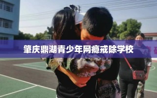肇庆鼎湖青少年网瘾戒除学校
