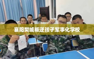 襄阳樊城叛逆孩子军事化学校
