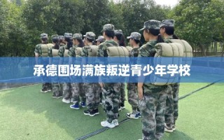 承德围场满族叛逆青少年学校