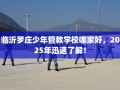 临沂罗庄少年管教学校哪家好，2025年迅速了解！