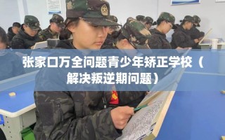 张家口万全问题青少年矫正学校（解决叛逆期问题）
