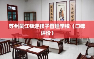 苏州吴江叛逆孩子管理学校（口碑评价）