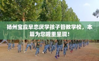扬州宝应早恋厌学孩子管教学校，本篇为您隆重呈现！