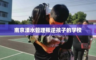 南京溧水管理叛逆孩子的学校