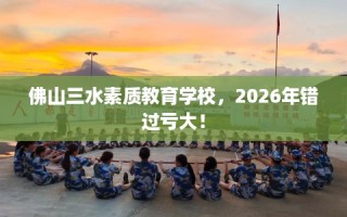 佛山三水素质教育学校，2026年错过亏大！