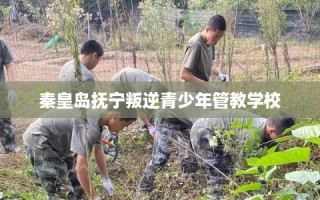 秦皇岛抚宁叛逆青少年管教学校